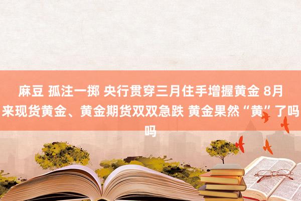 麻豆 孤注一掷 央行贯穿三月住手增握黄金 8月来现货黄金、黄金期货双双急跌 黄金果然“黄”了吗