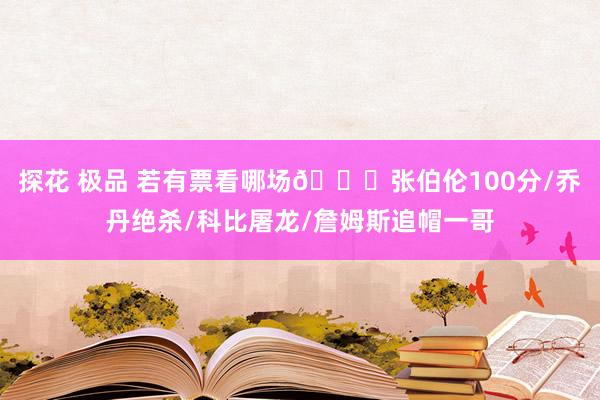 探花 极品 若有票看哪场👀张伯伦100分/乔丹绝杀/科比屠龙/詹姆斯追帽一哥