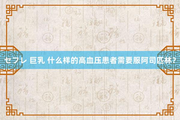 セフレ 巨乳 什么样的高血压患者需要服阿司匹林？