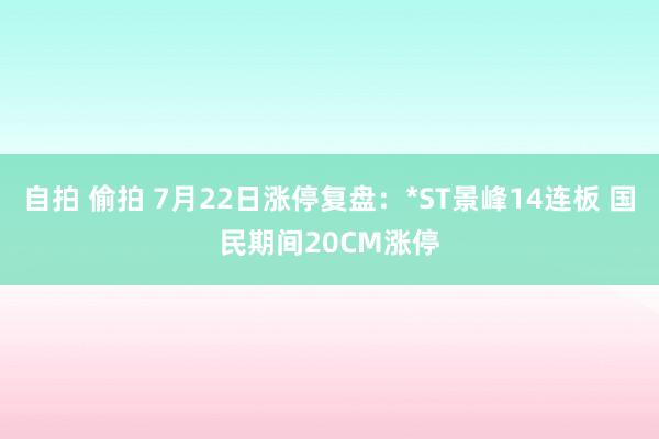 自拍 偷拍 7月22日涨停复盘：*ST景峰14连板 国民期间20CM涨停