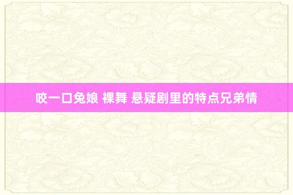 咬一口兔娘 裸舞 悬疑剧里的特点兄弟情