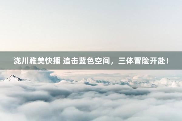 泷川雅美快播 追击蓝色空间,三体冒险开赴!