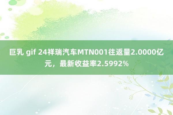 巨乳 gif 24祥瑞汽车MTN001往返量2.0000亿元，最新收益率2.5992%