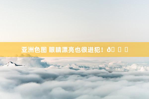 亚洲色图 眼睛漂亮也很进犯!👌