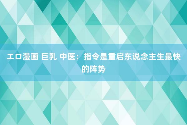 エロ漫画 巨乳 中医:指令是重启东说念主生最快的阵势