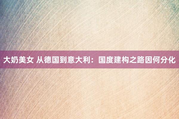 大奶美女 从德国到意大利：国度建构之路因何分化