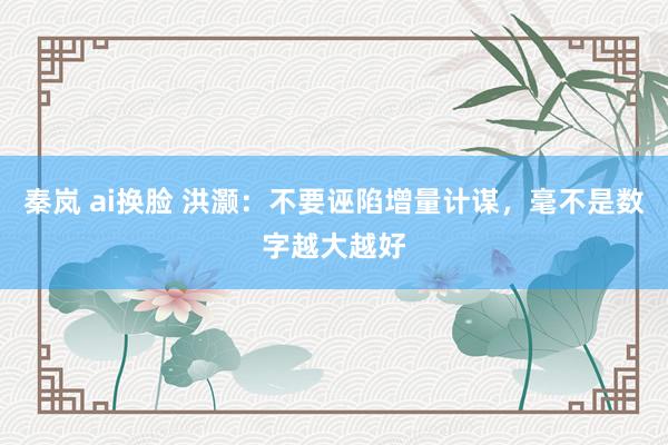 秦岚 ai换脸 洪灏：不要诬陷增量计谋，毫不是数字越大越好