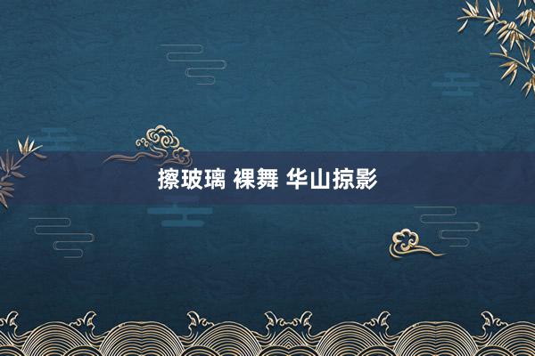 擦玻璃 裸舞 华山掠影