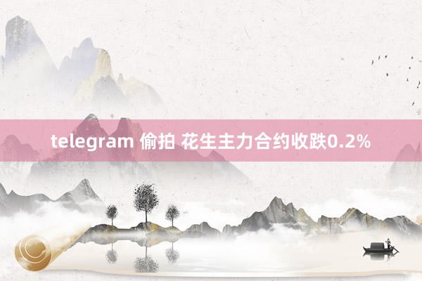 telegram 偷拍 花生主力合约收跌0.2%