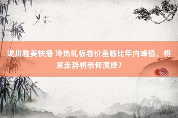 泷川雅美快播 冷热轧板卷价差临比年内峰值，将来走势将奈何演绎？