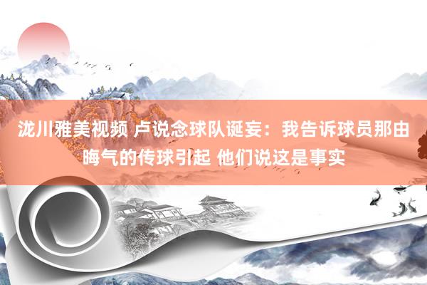 泷川雅美视频 卢说念球队诞妄：我告诉球员那由晦气的传球引起 他们说这是事实