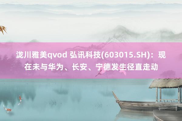 泷川雅美qvod 弘讯科技(603015.SH)：现在未与华为、长安、宁德发生径直走动