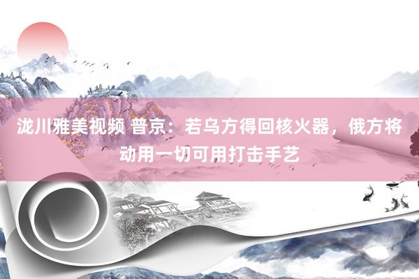 泷川雅美视频 普京：若乌方得回核火器，俄方将动用一切可用打击手艺