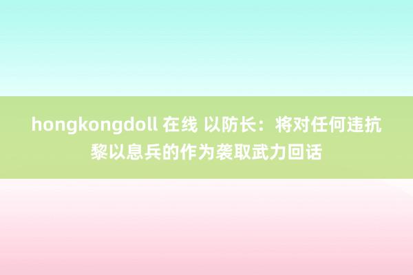hongkongdoll 在线 以防长：将对任何违抗黎以息兵的作为袭取武力回话