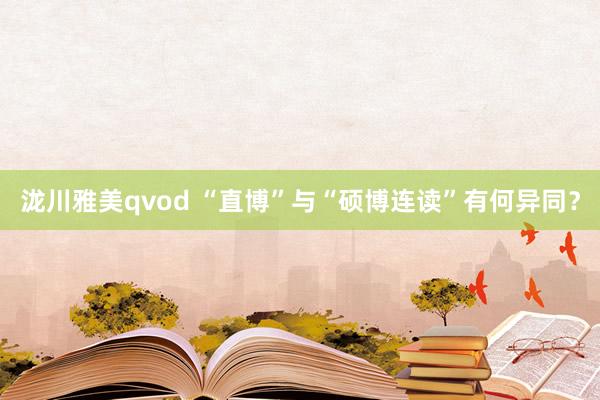 泷川雅美qvod “直博”与“硕博连读”有何异同？