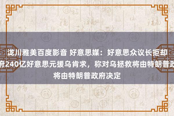 泷川雅美百度影音 好意思媒：好意思众议长拒却拜登政府240亿好意思元援乌肯求，称对乌拯救将由特朗普政府决定