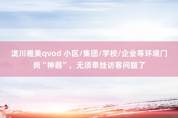 泷川雅美qvod 小区/集团/学校/企业等环境门岗“神器”，无须牵挂访客问题了