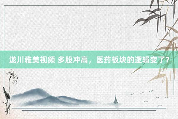 泷川雅美视频 多股冲高，医药板块的逻辑变了？
