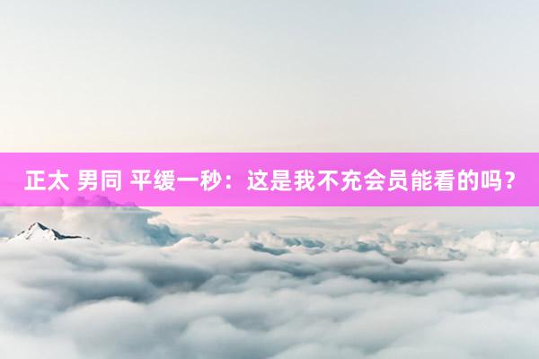 正太 男同 平缓一秒：这是我不充会员能看的吗？
