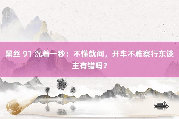 黑丝 91 沉着一秒：不懂就问，开车不雅察行东谈主有错吗？