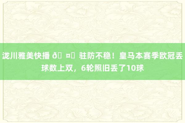 泷川雅美快播 🤕驻防不稳！皇马本赛季欧冠丢球数上双，6轮照旧丢了10球