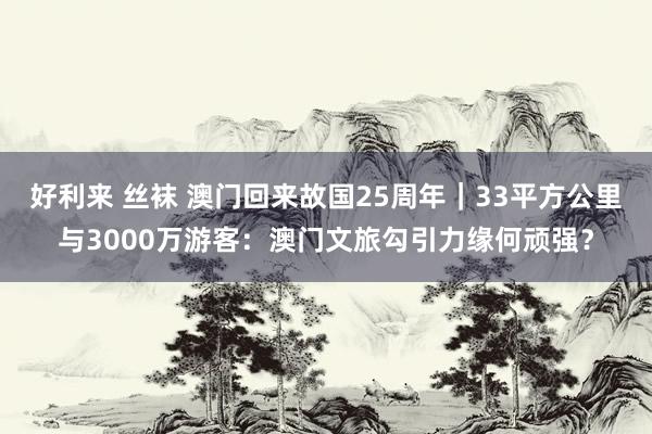 好利来 丝袜 澳门回来故国25周年｜33平方公里与3000万游客：澳门文旅勾引力缘何顽强？