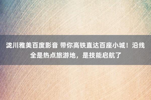 泷川雅美百度影音 带你高铁直达百座小城！沿线全是热点旅游地，是技能启航了
