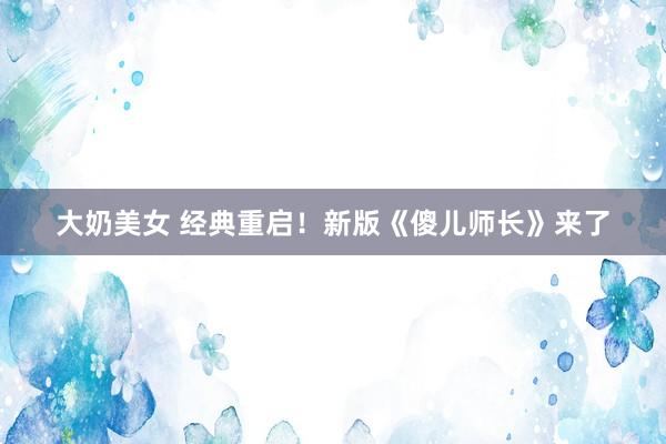 大奶美女 经典重启！新版《傻儿师长》来了