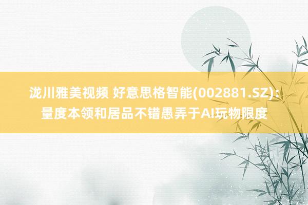 泷川雅美视频 好意思格智能(002881.SZ)：量度本领和居品不错愚弄于AI玩物限度