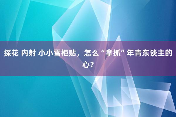 探花 内射 小小雪柜贴，怎么“拿抓”年青东谈主的心？
