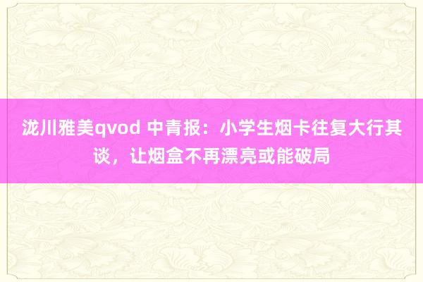 泷川雅美qvod 中青报：小学生烟卡往复大行其谈，让烟盒不再漂亮或能破局