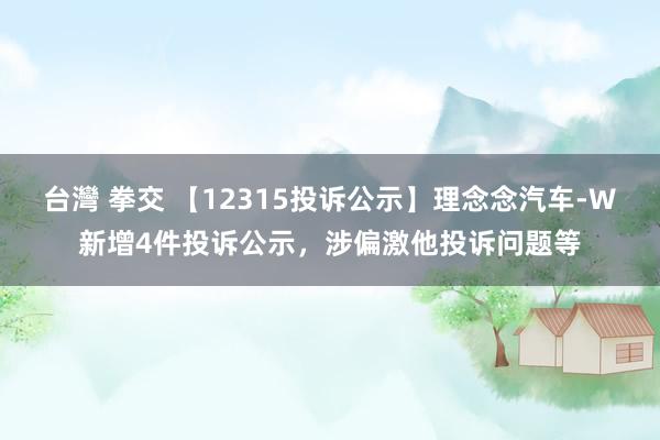 台灣 拳交 【12315投诉公示】理念念汽车-W新增4件投诉公示，涉偏激他投诉问题等