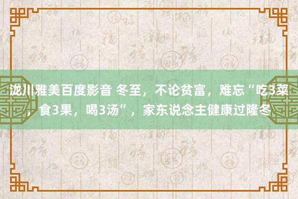 泷川雅美百度影音 冬至，不论贫富，难忘“吃3菜，食3果，喝3汤”，家东说念主健康过隆冬