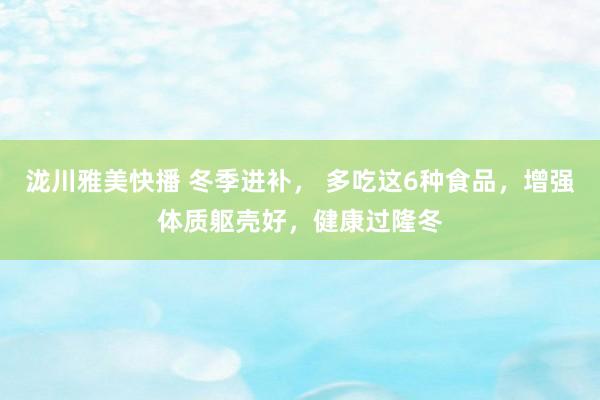 泷川雅美快播 冬季进补， 多吃这6种食品，增强体质躯壳好，健康过隆冬