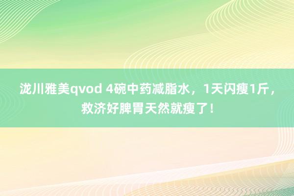 泷川雅美qvod 4碗中药减脂水，1天闪瘦1斤，救济好脾胃天然就瘦了！