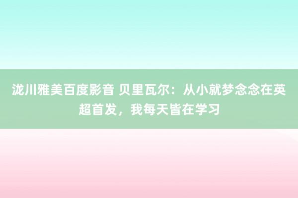 泷川雅美百度影音 贝里瓦尔：从小就梦念念在英超首发，我每天皆在学习