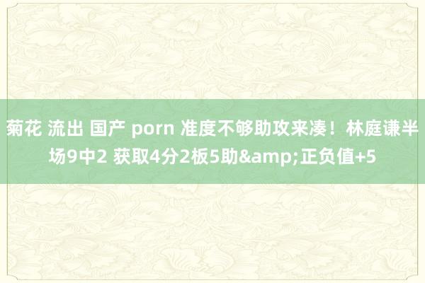 菊花 流出 国产 porn 准度不够助攻来凑！林庭谦半场9中2 获取4分2板5助&正负值+5