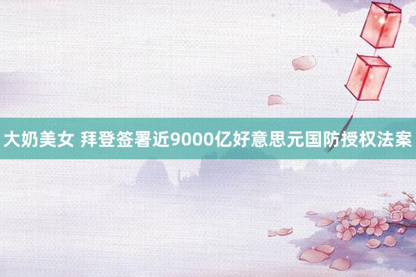 大奶美女 拜登签署近9000亿好意思元国防授权法案