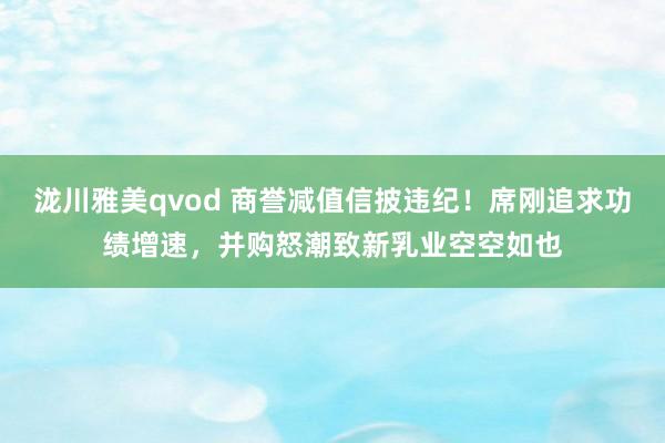 泷川雅美qvod 商誉减值信披违纪！席刚追求功绩增速，并购怒潮致新乳业空空如也