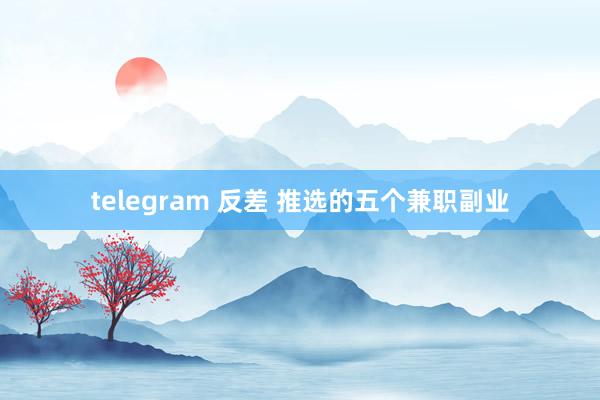 telegram 反差 推选的五个兼职副业