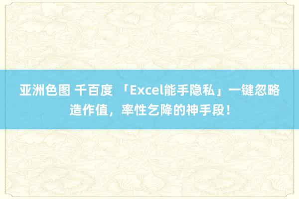 亚洲色图 千百度 「Excel能手隐私」一键忽略造作值，率性乞降的神手段！