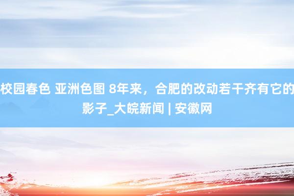 校园春色 亚洲色图 8年来，合肥的改动若干齐有它的影子_大皖新闻 | 安徽网