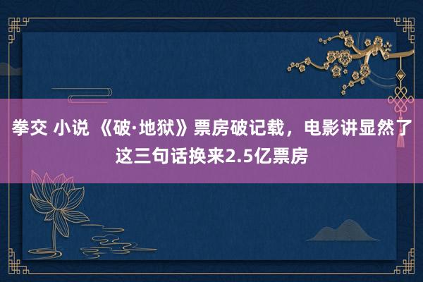 拳交 小说 《破·地狱》票房破记载，电影讲显然了这三句话换来2.5亿票房