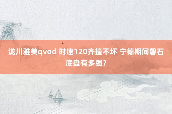 泷川雅美qvod 时速120齐撞不坏 宁德期间磐石底盘有多强？