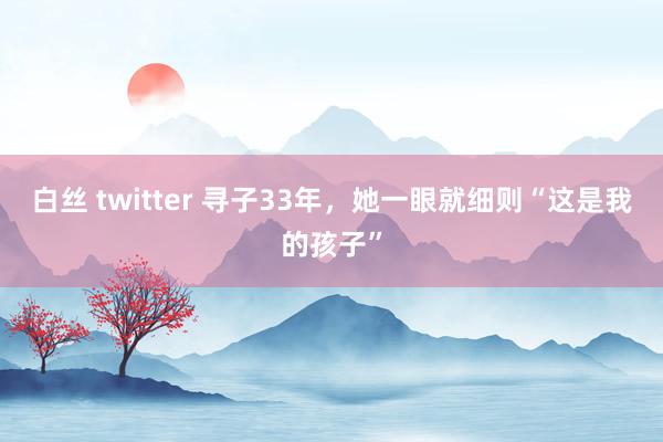 白丝 twitter 寻子33年，她一眼就细则“这是我的孩子”