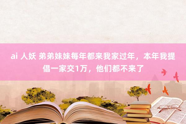 ai 人妖 弟弟妹妹每年都来我家过年，本年我提倡一家交1万，他们都不来了