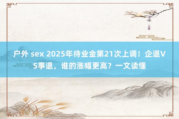 户外 sex 2025年待业金第21次上调！企退VS事退，谁的涨幅更高？一文读懂