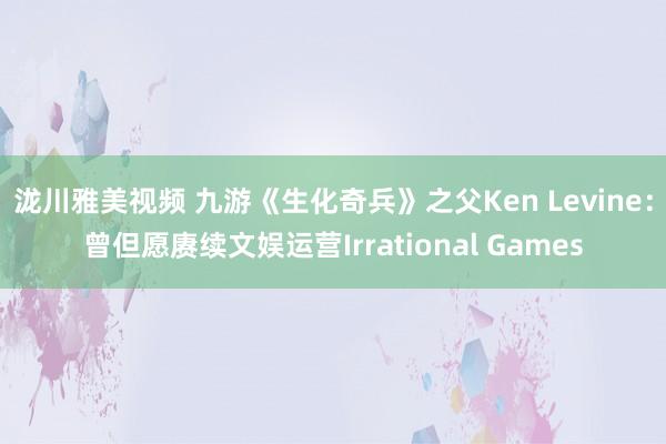 泷川雅美视频 九游《生化奇兵》之父Ken Levine：曾但愿赓续文娱运营Irrational Games