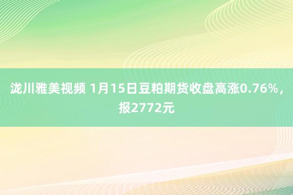 泷川雅美视频 1月15日豆粕期货收盘高涨0.76%，报2772元