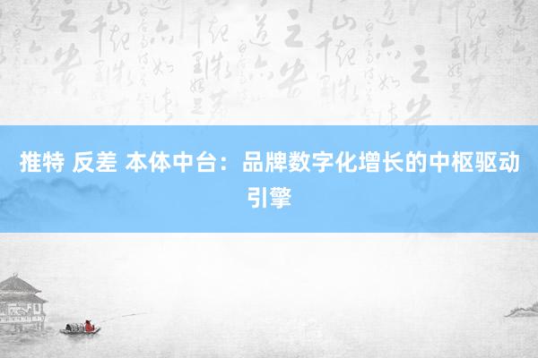 推特 反差 本体中台：品牌数字化增长的中枢驱动引擎